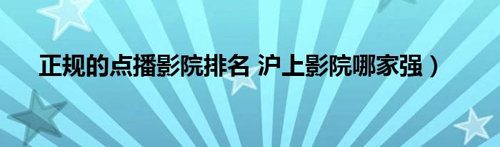 正规的点播影院排名 沪上影院哪家强)