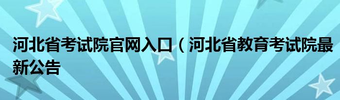 河北省考试院官网入口(河北省教育考试院最新公告