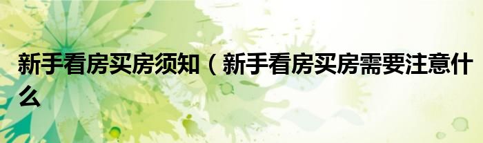 新手看房买房须知(新手看房买房需要注意什么