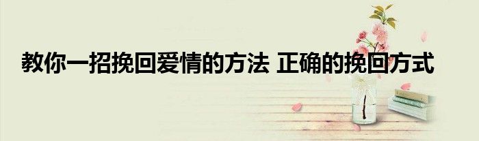 教你一招挽回爱情的方法 正确的挽回方式
