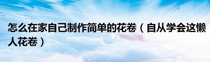 怎么在家自己制作简单的花卷(自从学会这懒人花卷)