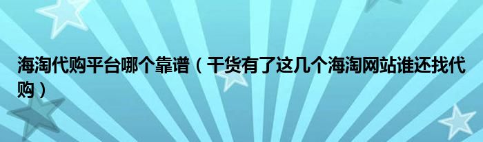 海淘代购平台哪个靠谱(干货有了这几个海淘网站谁还找代购)