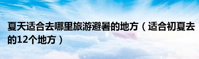 夏天适合去哪里旅游避暑的地方(适合初夏去的12个地方)