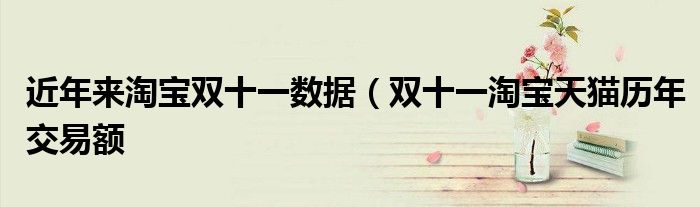 近年来淘宝双十一数据(双十一淘宝天猫历年交易额