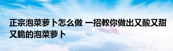 正宗泡菜萝卜怎么做 一招教你做出又酸又甜又脆的泡菜萝卜