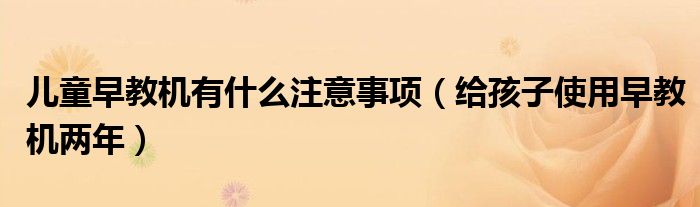 儿童早教机有什么注意事项(给孩子使用早教机两年)