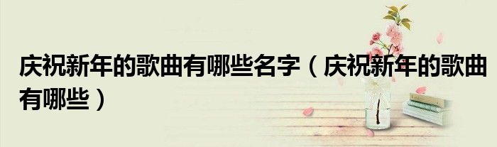 庆祝新年的歌曲有哪些名字(庆祝新年的歌曲有哪些)