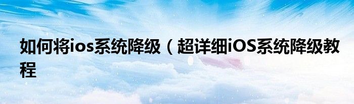 如何将ios系统降级(超详细iOS系统降级教程