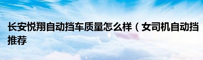 长安悦翔自动挡车质量怎么样(女司机自动挡推荐