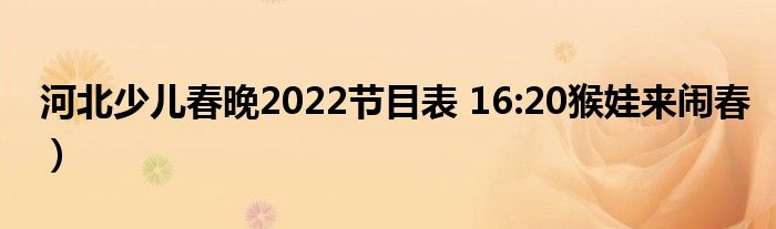 河北少儿春晚2022节目表 16:20猴娃来闹春)