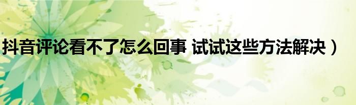 抖音评论看不了怎么回事 试试这些方法解决)