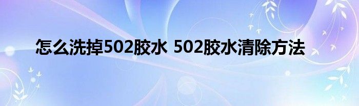 怎么洗掉502胶水 502胶水清除方法