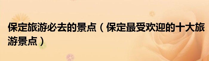 保定旅游必去的景点(保定最受欢迎的十大旅游景点)