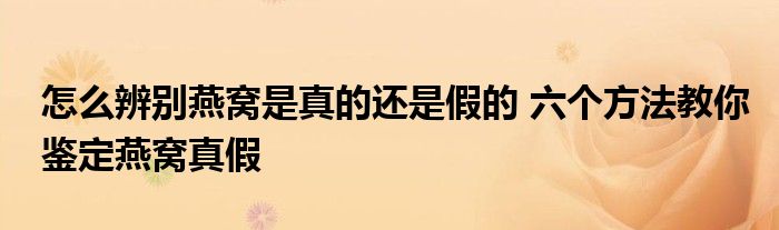 怎么辨别燕窝是真的还是假的 六个方法教你鉴定燕窝真假