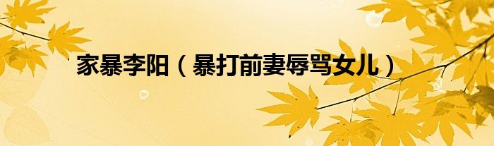 家暴李阳(暴打前妻辱骂女儿)