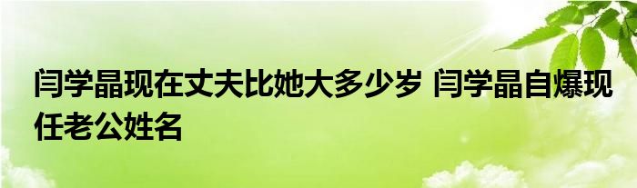 闫学晶现在丈夫比她大多少岁 闫学晶自爆现任老公姓名