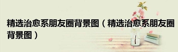 精选治愈系朋友圈背景图(精选治愈系朋友圈背景图)