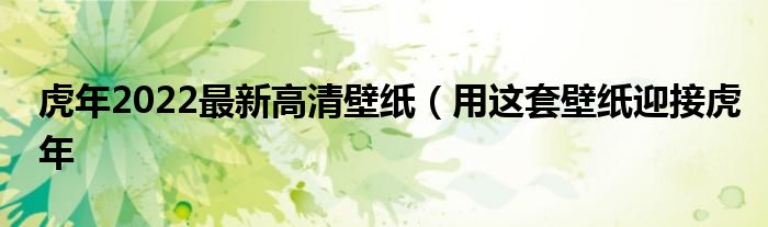 虎年2022最新高清壁纸(用这套壁纸迎接虎年