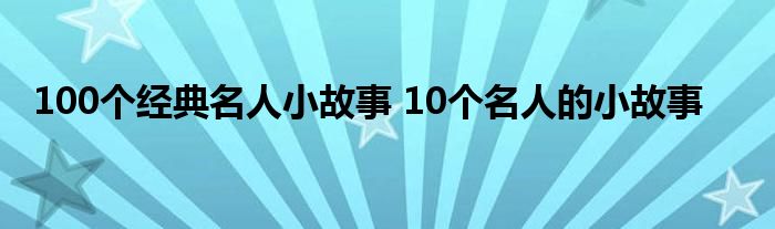 100个经典名人小故事 10个名人的小故事