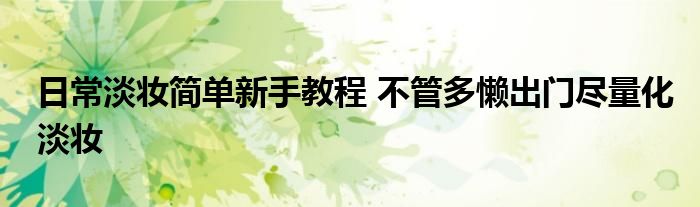 日常淡妆简单新手教程 不管多懒出门尽量化淡妆