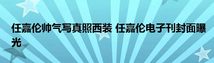 任嘉伦帅气写真照西装 任嘉伦电子刊封面曝光