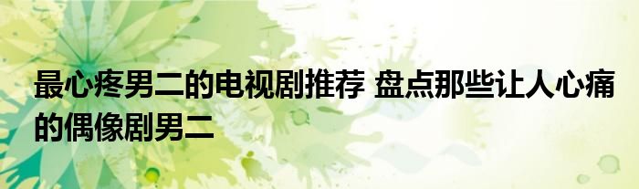 最心疼男二的电视剧推荐 盘点那些让人心痛的偶像剧男二