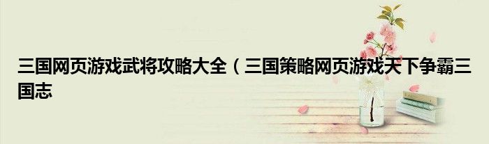 三国网页游戏武将攻略大全(三国策略网页游戏天下争霸三国志