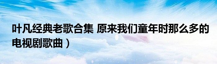 叶凡经典老歌合集 原来我们童年时那么多的电视剧歌曲)