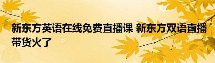 新东方英语在线免费直播课 新东方双语直播带货火了