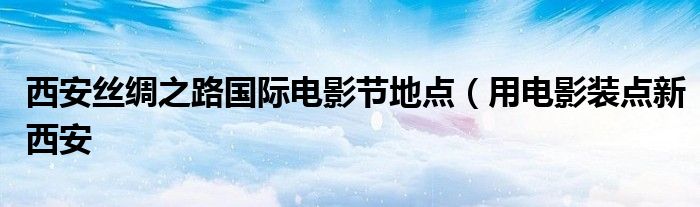 西安丝绸之路国际电影节地点(用电影装点新西安