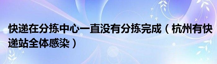 快递在分拣中心一直没有分拣完成(杭州有快递站全体感染)
