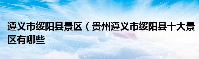 遵义市绥阳县景区(贵州遵义市绥阳县十大景区有哪些