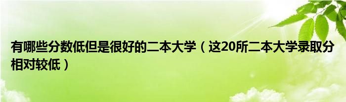 有哪些分数低但是很好的二本大学(这20所二本大学录取分相对较低)