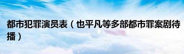都市犯罪演员表(也平凡等多部都市罪案剧待播)