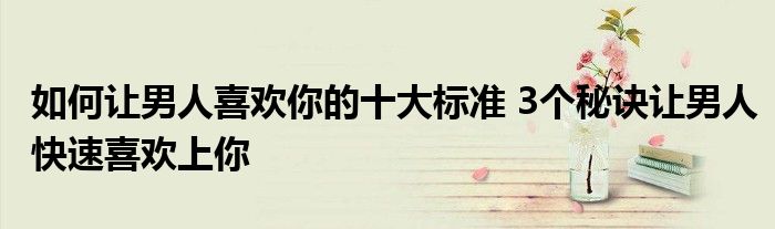 如何让男人喜欢你的十大标准 3个秘诀让男人快速喜欢上你