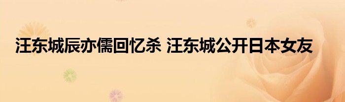 汪东城辰亦儒回忆杀 汪东城公开日本女友
