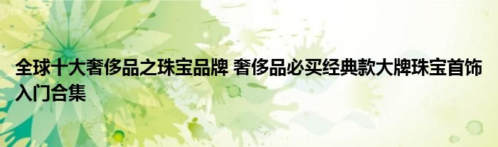 全球十大奢侈品之珠宝品牌 奢侈品必买经典款大牌珠宝首饰入门合集