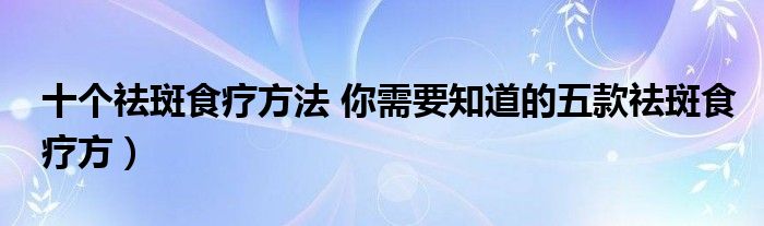 十个祛斑食疗方法 你需要知道的五款祛斑食疗方)