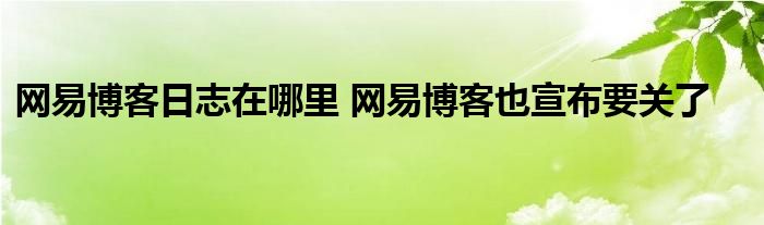 网易博客日志在哪里 网易博客也宣布要关了