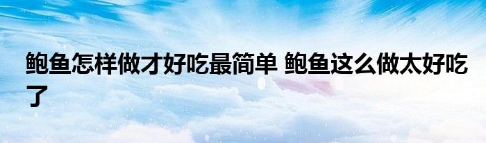 鲍鱼怎样做才好吃最简单 鲍鱼这么做太好吃了