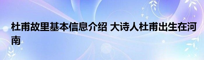 杜甫故里基本信息介绍 大诗人杜甫出生在河南