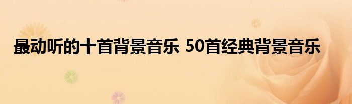 最动听的十首背景音乐 50首经典背景音乐