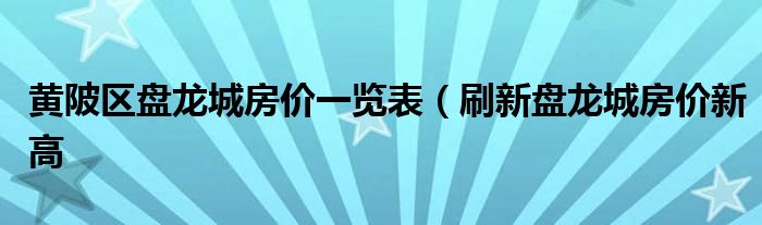 黄陂区盘龙城房价一览表(刷新盘龙城房价新高