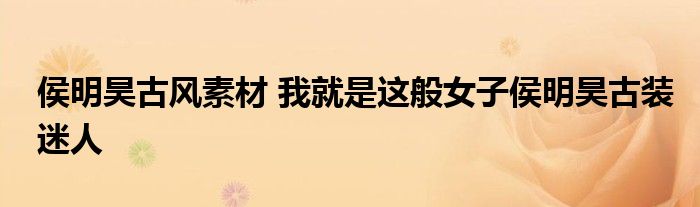 侯明昊古风素材 我就是这般女子侯明昊古装迷人