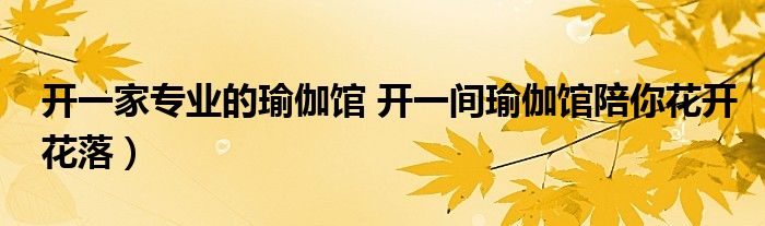 开一家专业的瑜伽馆 开一间瑜伽馆陪你花开花落)