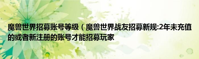 魔兽世界招募账号等级(魔兽世界战友招募新规:2年未充值的或者新注册的账号才能招募玩家