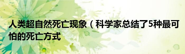 人类超自然死亡现象(科学家总结了5种最可怕的死亡方式