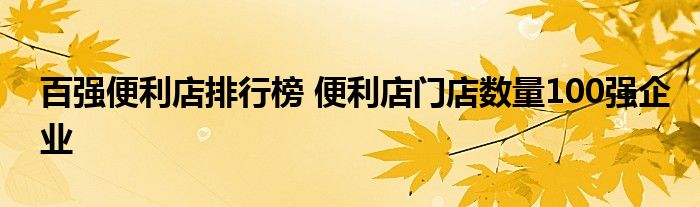 百强便利店排行榜 便利店门店数量100强企业