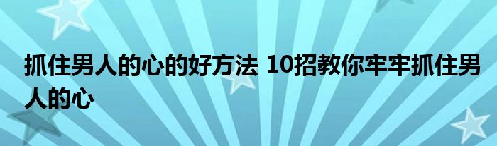 抓住男人的心的好方法 10招教你牢牢抓住男人的心