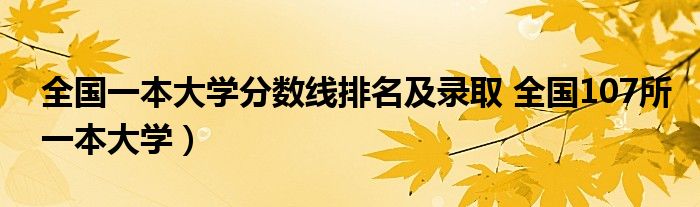 全国一本大学分数线排名及录取 全国107所一本大学)